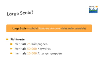 La rge Scale?

  Large Scale = sobald Standard Account nicht mehr ausreicht


 Richtwerte:
   mehr als 25 Kampagnen
   mehr als 50.000 Keywords
   mehr als 10.000 Anzeigengruppen
 