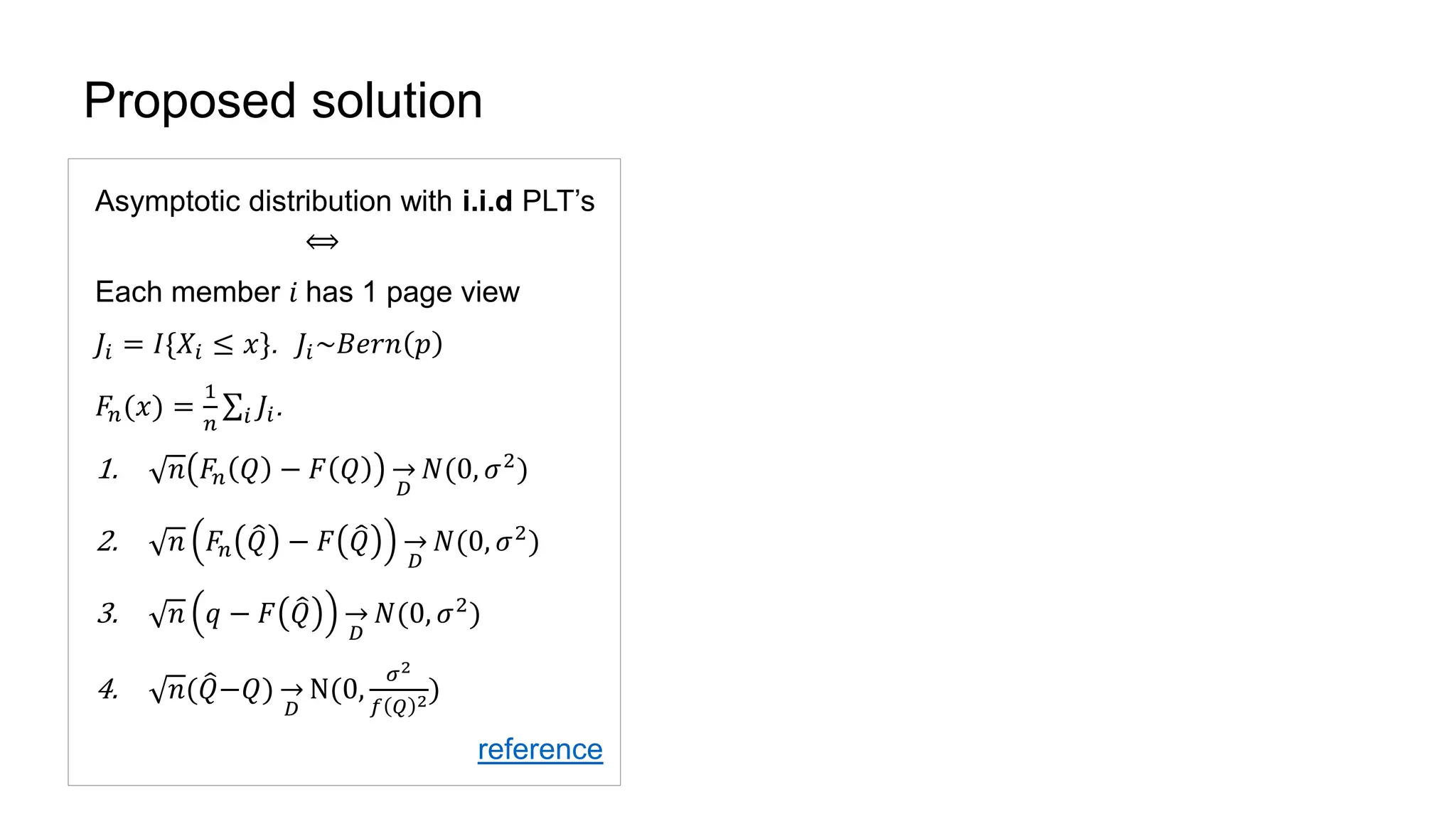 Proposed solution
Asymptotic distribution with i.i.d PLT’s
⟺
Each member 𝑖 has 1 page view
𝐽𝑖 = 𝐼{𝑋𝑖 ≤ 𝑥}. 𝐽𝑖~𝐵𝑒𝑟𝑛 𝑝
𝐹𝑛(𝑥) =
1
𝑛 𝑖 𝐽𝑖.
1. 𝑛 𝐹𝑛 𝑄 − 𝐹 𝑄
𝐷
𝑁(0, 𝜎2
)
2. 𝑛 𝐹𝑛 𝑄 − 𝐹 𝑄
𝐷
𝑁(0, 𝜎2
)
3. 𝑛 𝑞 − 𝐹 𝑄
𝐷
𝑁(0, 𝜎2
)
4. 𝑛( 𝑄−𝑄)
𝐷
N(0,
𝜎2
𝑓 𝑄 2)
reference
 