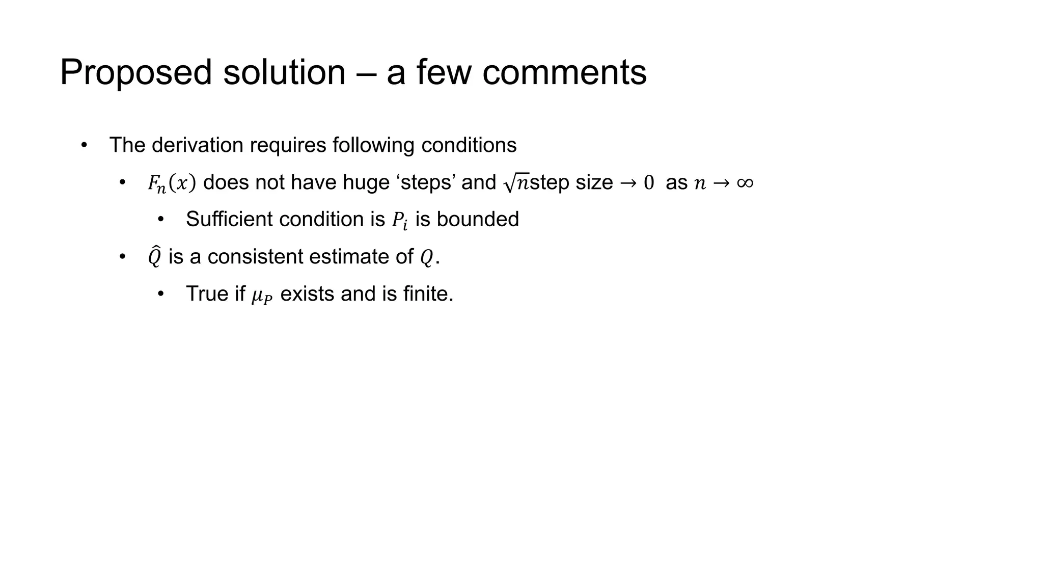 Proposed solution – a few comments
• The derivation requires following conditions
• 𝐹𝑛 𝑥 does not have huge ‘steps’ and 𝑛step size 0 as 𝑛 ∞
• Sufficient condition is 𝑃𝑖 is bounded
• 𝑄 is a consistent estimate of 𝑄.
• True if 𝜇 𝑃 exists and is finite.
 