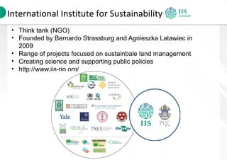 International Institute for Sustainability
• Think tank (NGO)
• Founded by Bernardo Strassburg and Agnieszka Latawiec in
2...