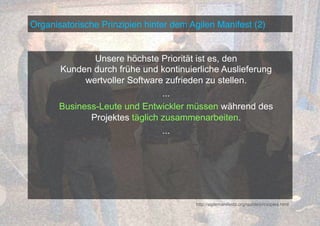 Organisatorische Prinzipien hinter dem Agilen Manifest (2)!

Unsere höchste Priorität ist es, den
Kunden durch frühe und kontinuierliche Auslieferung
wertvoller Software zufrieden zu stellen.
...
Business-Leute und Entwickler müssen während des
Projektes täglich zusammenarbeiten.
...

http://agilemanifesto.org/iso/de/principles.html

 