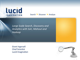 Search	
  	
  	
  	
  	
  	
  	
  Discover	
  	
  	
  	
  	
  	
  	
  Analyze	
  




Large	
  Scale	
  Search,	
  Discovery	
  and	
  
Analy5cs	
  with	
  Solr,	
  Mahout	
  and	
  
Hadoop	
  




Grant	
  Ingersoll	
  
Chief	
  Scien:st	
  
Lucid	
  Imagina:on	
  


                                                                                                              	
  	
  	
  	
  	
  	
  |	
     	
  1	
  	
  
 