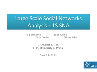Large Scale Social Networks
     Analysis – LS SNA
   Rui Sarmento           João Gama
           Tiago Cunha           Albert Bifet

            LIAAD/INESC TEC
         FEP - University of Porto

              April 13, 2013
 