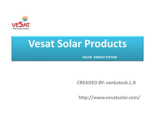 Vesat Solar Products
SOLAR ENERGY SYSTEM
CREADED BY: venkatesh.L.R
http://www.vesatsolar.com/
 