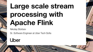 Large scale stream
processing with
Apache Flink
Nikolay Stoitsev
Sr. Software Engineer at Uber Tech Sofia
 