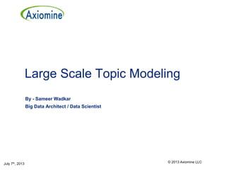 Large Scale Topic Modeling
By - Sameer Wadkar
Big Data Architect / Data Scientist
July 7th, 2013 © 2013 Axiomine LLC
 