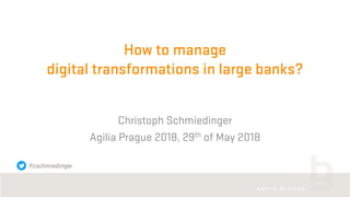 How to manage
digital transformations in large banks?
Christoph Schmiedinger
Agilia Prague 2018, 29th of May 2018
@cschmiedinger
 