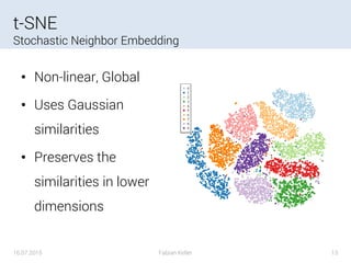 t-SNE
Stochastic Neighbor Embedding
• Non-linear, Global
• Uses Gaussian
similarities
• Preserves the
similarities in lower
dimensions
16.07.2015 Fabian Keller 13
 