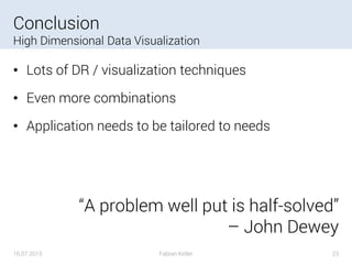 Conclusion
High Dimensional Data Visualization
• Lots of DR / visualization techniques
• Even more combinations
• Application needs to be tailored to needs
16.07.2015 Fabian Keller 23
“A problem well put is half-solved”
– John Dewey
 