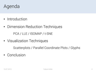 Agenda
• Introduction
• Dimension Reduction Techniques
PCA / LLE / ISOMAP / t-SNE
• Visualization Techniques
Scatterplots / Parallel Coordinate Plots / Glyphs
• Conclusion
16.07.2015 Fabian Keller 4
 