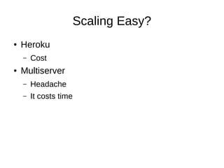 Scaling Easy?
● Heroku
– Cost
● Multiserver
– Headache
– It costs time
 
