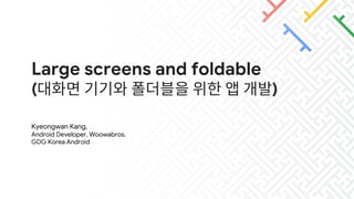 Large screens and foldable
(대화면 기기와 폴더블을 위한 앱 개발)
Kyeongwan Kang,
Android Developer, Woowabros.
GDG Korea Android
 
