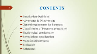 CONTENTS
Introduction-Definition
Advantages & Disadvantage
General requirements for Parenteral
Classification of Parenteral preparation
Physiological consideration
Formulations consideration
Manufacturing process
Evaluation
References
2
 