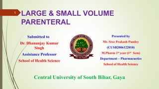 LARGE & SMALL VOLUME
PARENTERAL
Submitted to
Dr. Dhananjay Kumar
Singh
Assistance Professor
School of Health Science
Presented by
Mr. Sree Prakash Pandey
(CUSB2006122010)
M.Pharm 1st year (1st Sem)
Department – Pharmacuetics
School of Health Science
Central University of South Bihar, Gaya
1
 