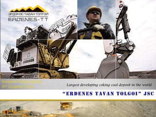“ERDENES TAVAN TOLGOI” JSC
Investor Presentation
3rd Quarter 2014 Largest developing coking coal deposit in the world
 
