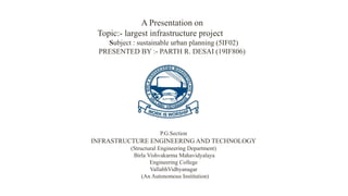 A Presentation on
Topic:- largest infrastructure project
Subject : sustainable urban planning (5IF02)
PRESENTED BY :- PARTH R. DESAI (19IF806)
P.G.Section
INFRASTRUCTURE ENGINEERING AND TECHNOLOGY
(Structural Engineering Department)
Birla Vishvakarma Mahavidyalaya
Engineering College
VallabhVidhyanagar
(An Autonomous Institution)
 