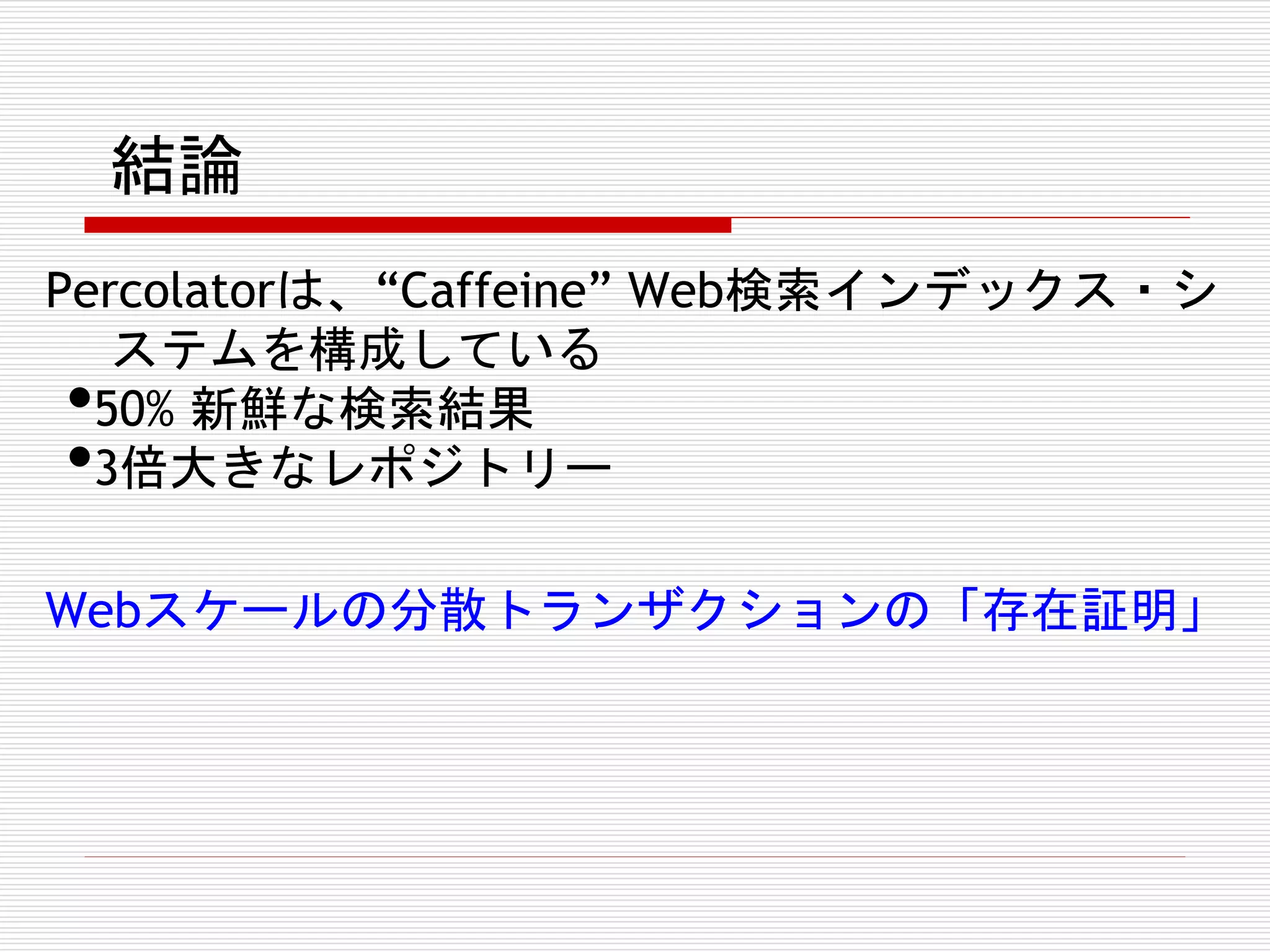 結論
Percolatorは、“Caffeine” Web検索インデックス・シ
ステムを構成している
50% 新鮮な検索結果
3倍大きなレポジトリー

•
•

Webスケールの分散トランザクションの「存在証明」

 