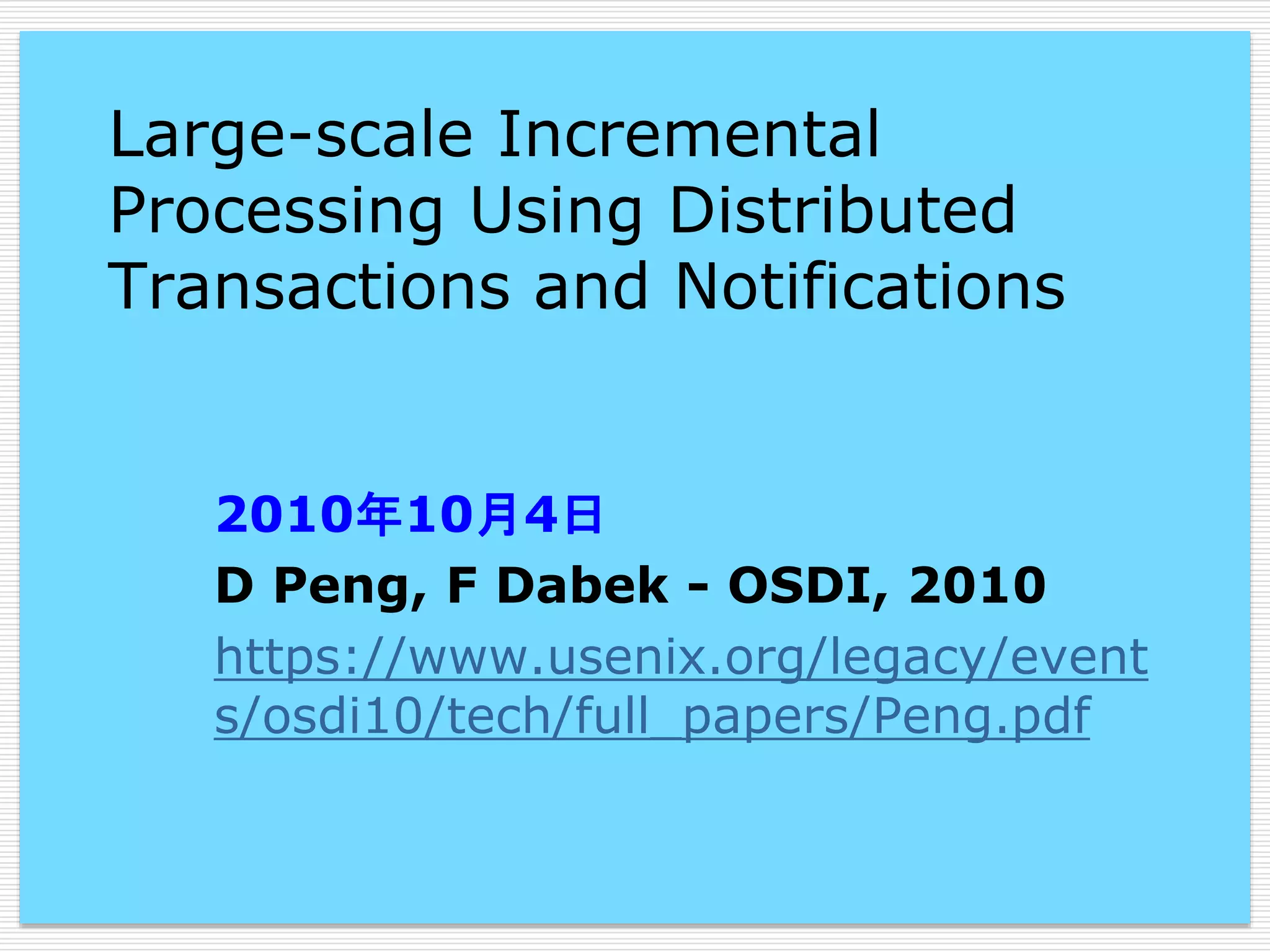 Large-scale Incremental
Processing Using Distributed
Transactions and Notifications

2010年10月4日
D Peng, F Dabek - OSDI, 2010
https://www.usenix.org/legacy/event
s/osdi10/tech/full_papers/Peng.pdf

 
