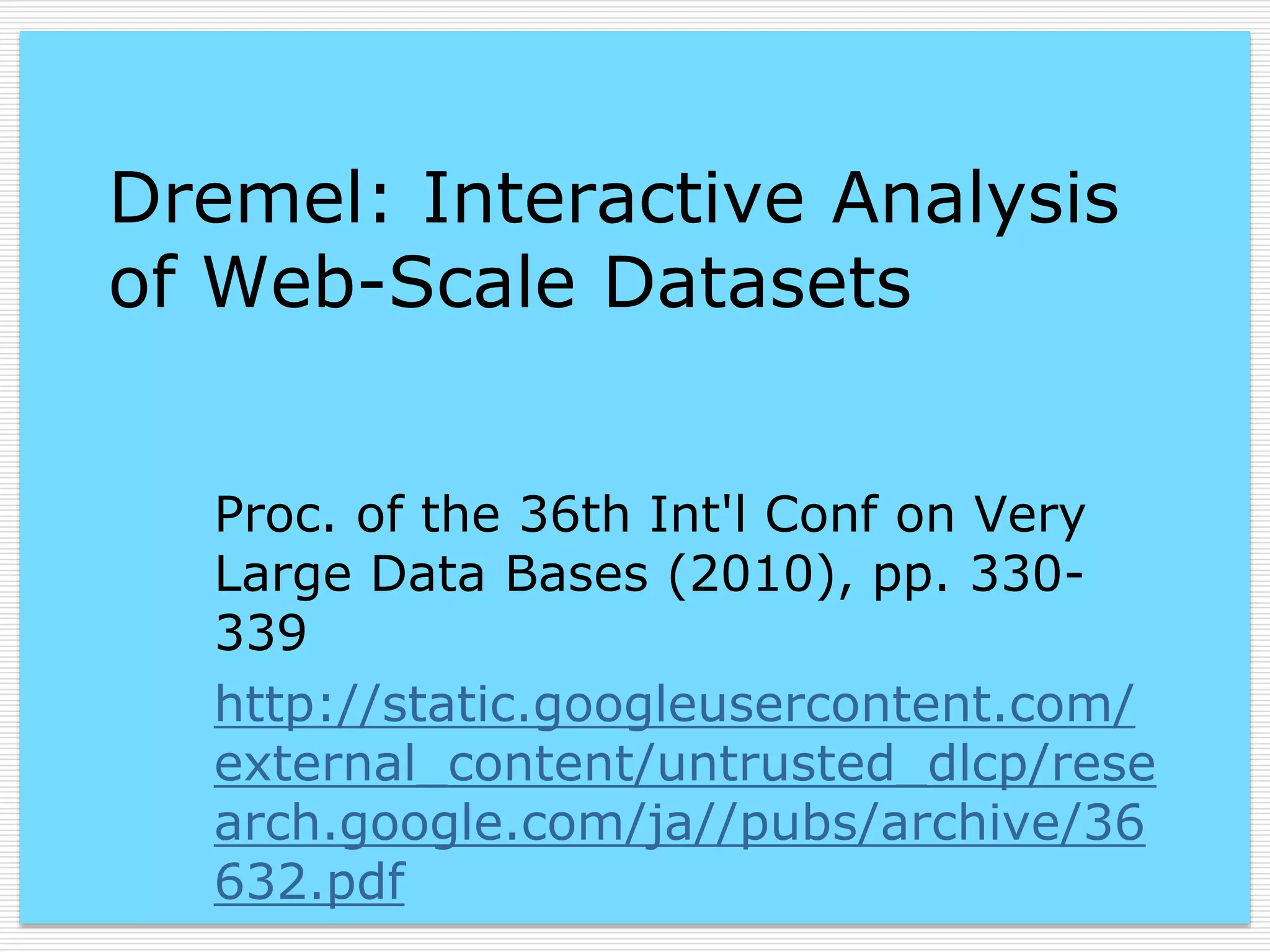 Dremel: Interactive Analysis
of Web-Scale Datasets
Proc. of the 36th Int'l Conf on Very
Large Data Bases (2010), pp. 330339
http://static.googleusercontent.com/
external_content/untrusted_dlcp/rese
arch.google.com/ja//pubs/archive/36
632.pdf

 