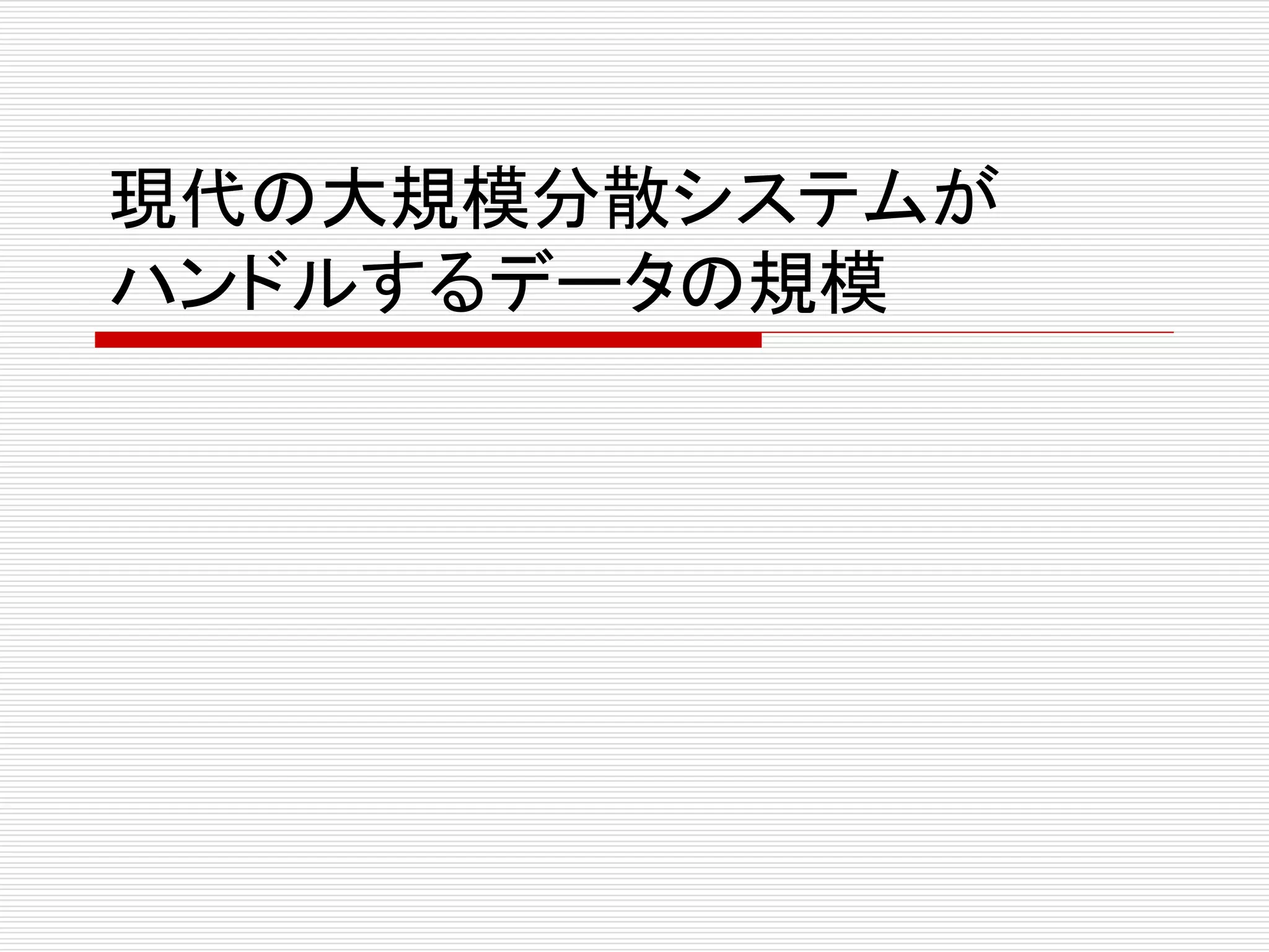 現代の大規模分散システムが
ハンドルするデータの規模

 
