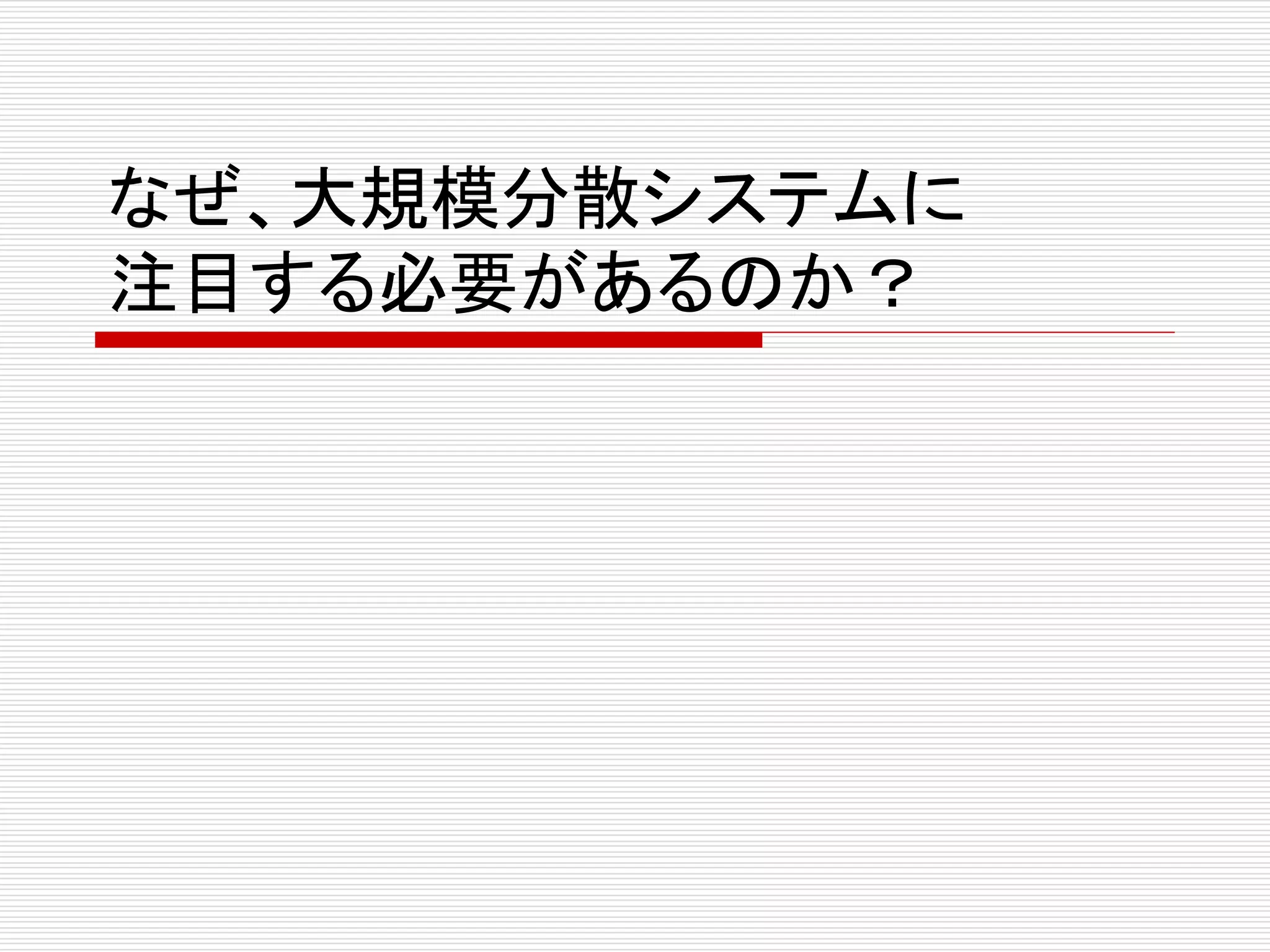 なぜ、大規模分散システムに
注目する必要があるのか？

 