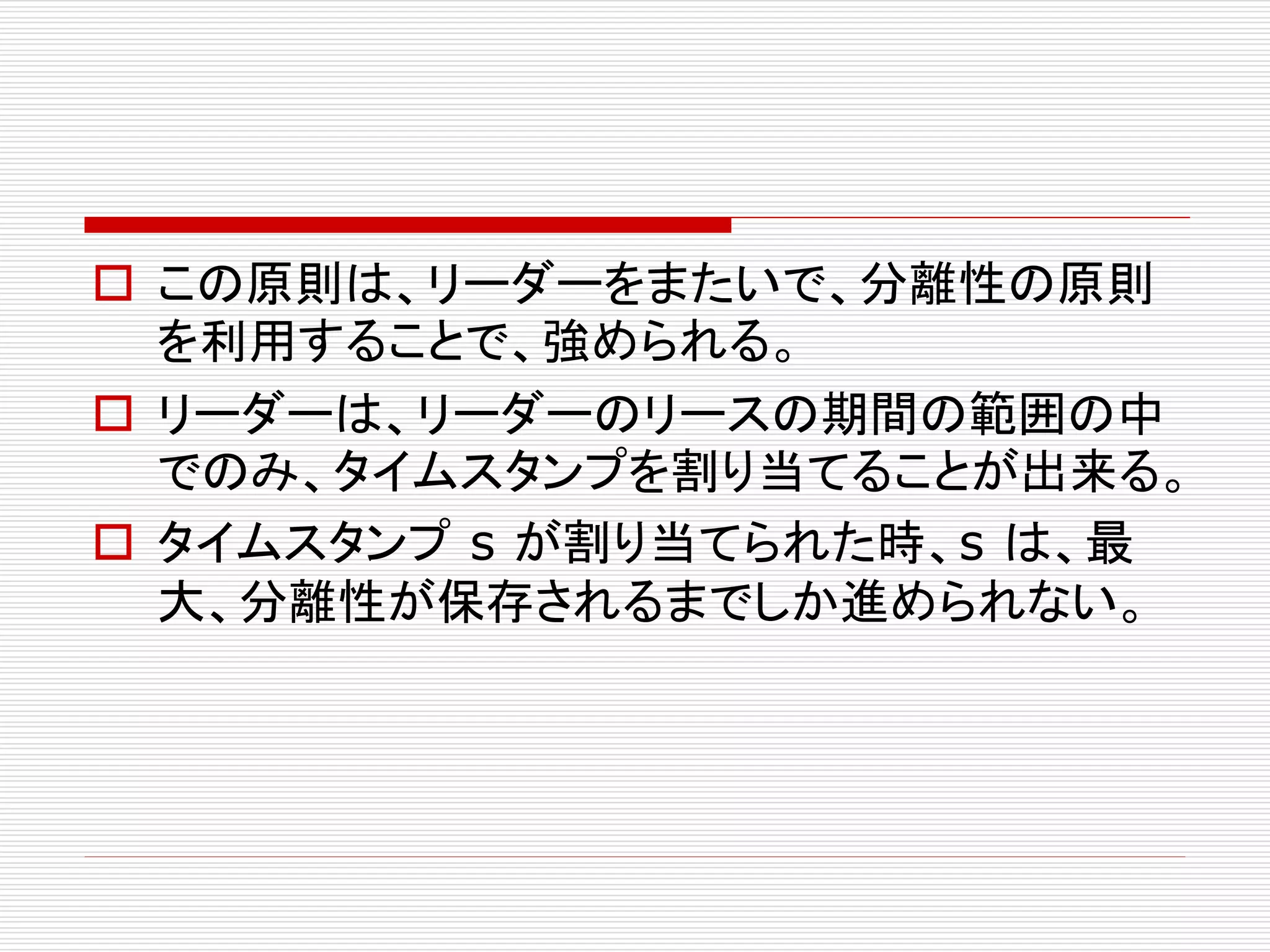  この原則は、リーダーをまたいで、分離性の原則
を利用することで、強められる。
 リーダーは、リーダーのリースの期間の範囲の中
でのみ、タイムスタンプを割り当てることが出来る。
 タイムスタンプ s が割り当てられた時、s は、最
大、分離性が保存されるまでしか進められない。

 