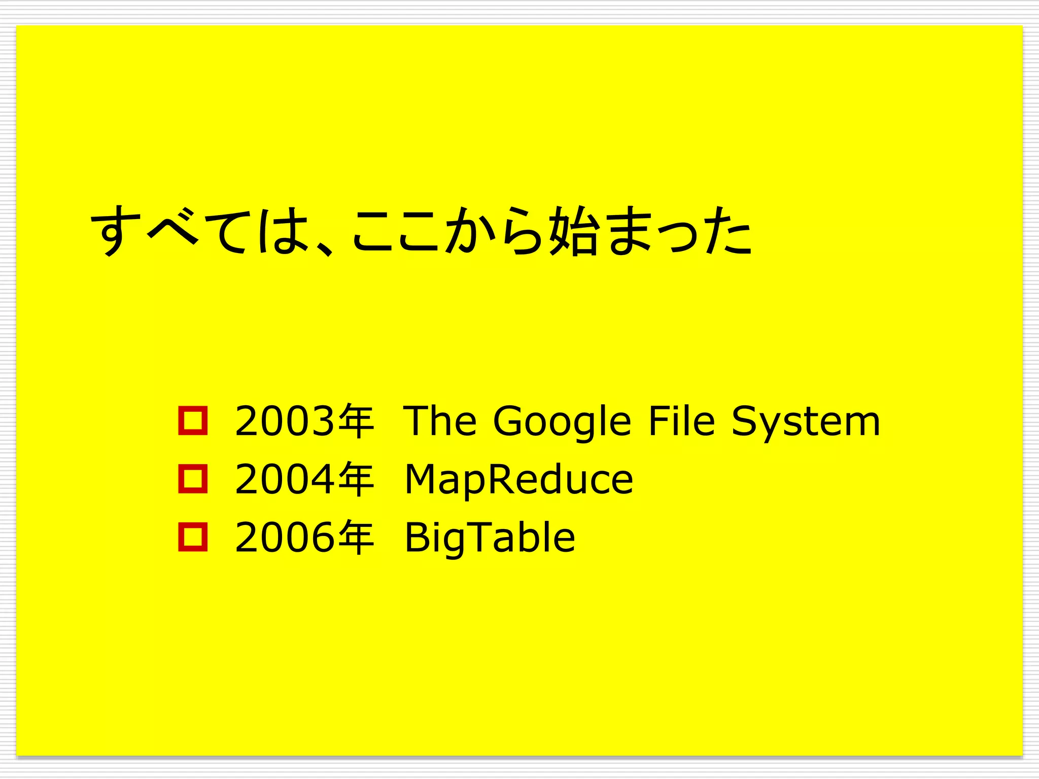 すべては、ここから始まった
 2003年 The Google File System
 2004年 MapReduce
 2006年 BigTable

 