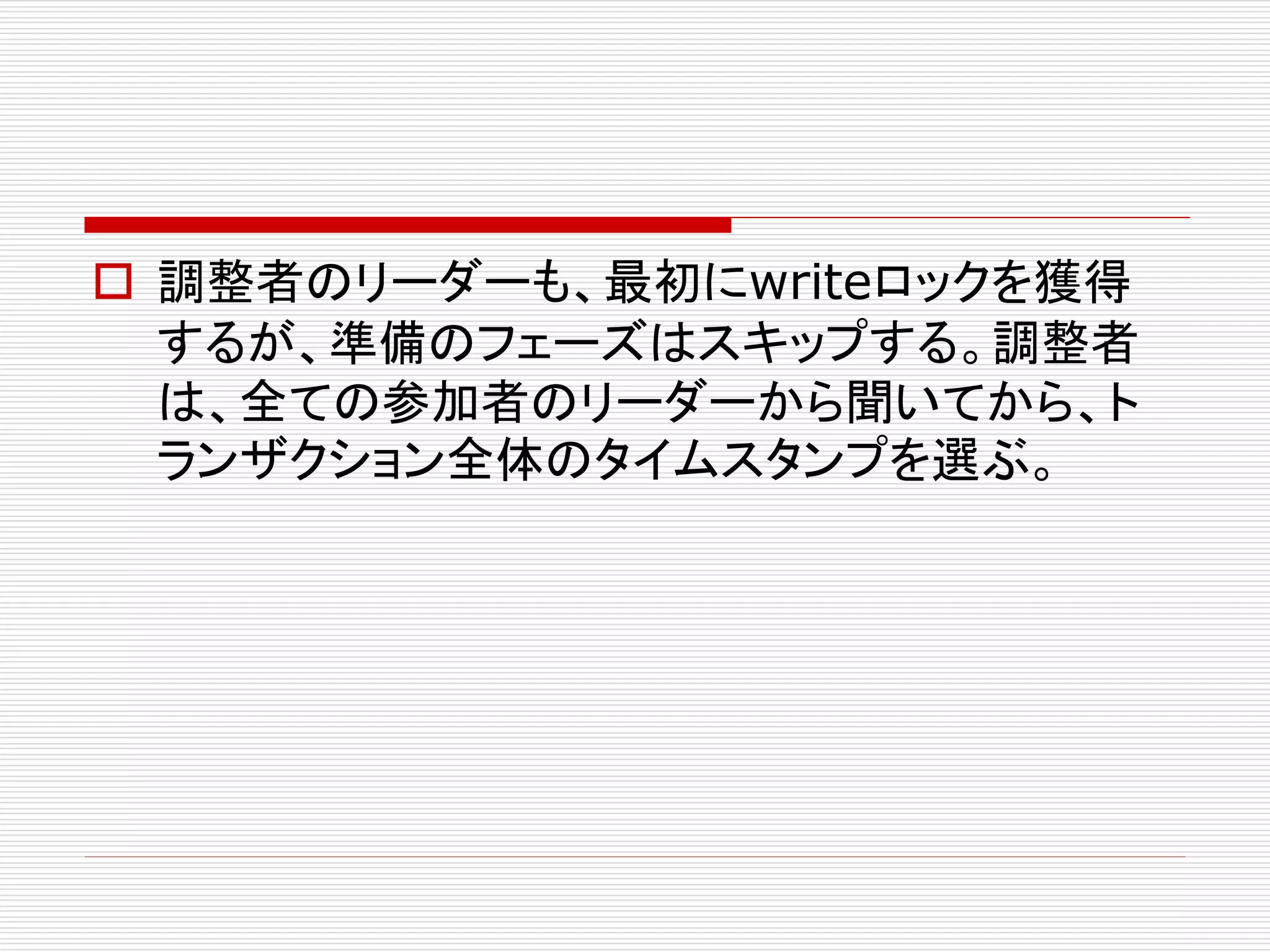 調整者のリーダーも、最初にwriteロックを獲得
するが、準備のフェーズはスキップする。調整者
は、全ての参加者のリーダーから聞いてから、ト
ランザクション全体のタイムスタンプを選ぶ。

 