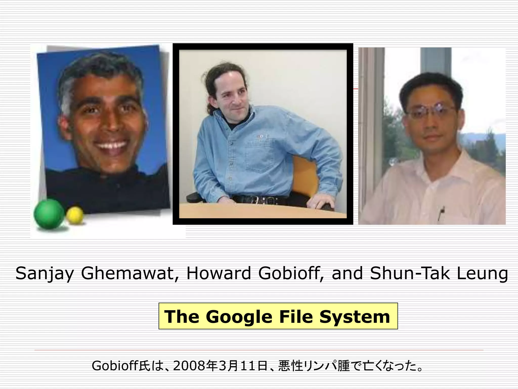 Sanjay Ghemawat, Howard Gobioff, and Shun-Tak Leung
The Google File System
Gobioff氏は、2008年3月11日、悪性リンパ腫で亡くなった。

 