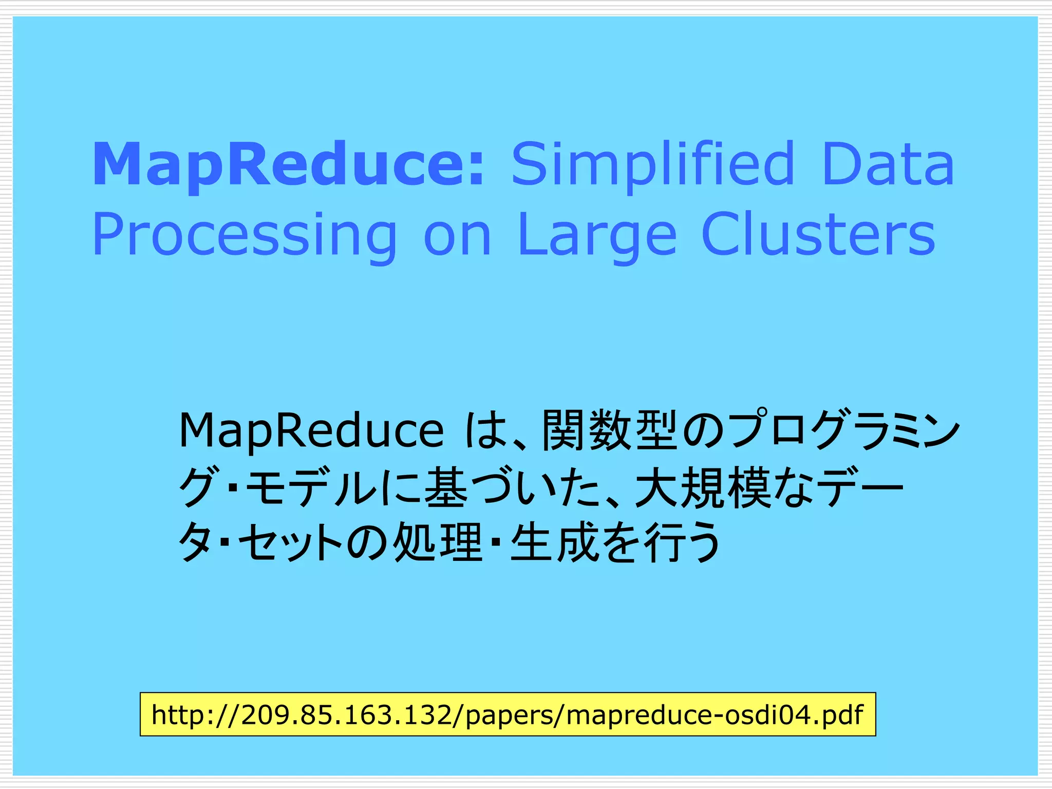 MapReduce: Simplified Data
Processing on Large Clusters
MapReduce は、関数型のプログラミン
グ・モデルに基づいた、大規模なデー
タ・セットの処理・生成を行う

http://209.85.163.132/papers/mapreduce-osdi04.pdf

 