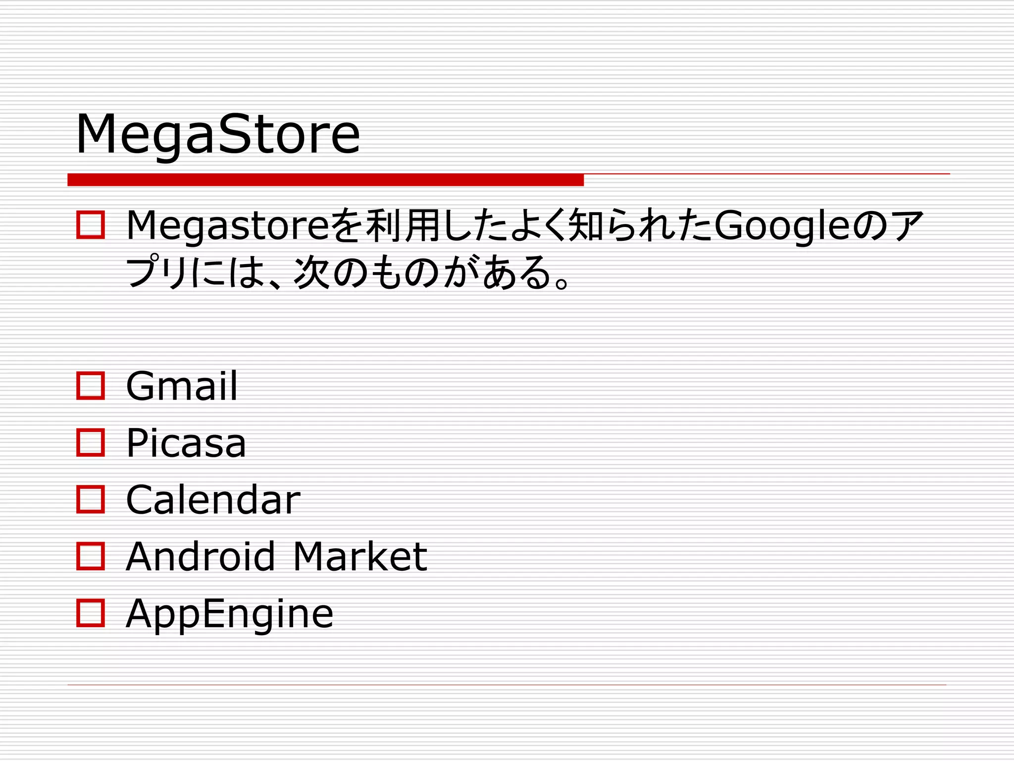 MegaStore
 Megastoreを利用したよく知られたGoogleのア
プリには、次のものがある。






Gmail
Picasa
Calendar
Android Market
AppEngine

 