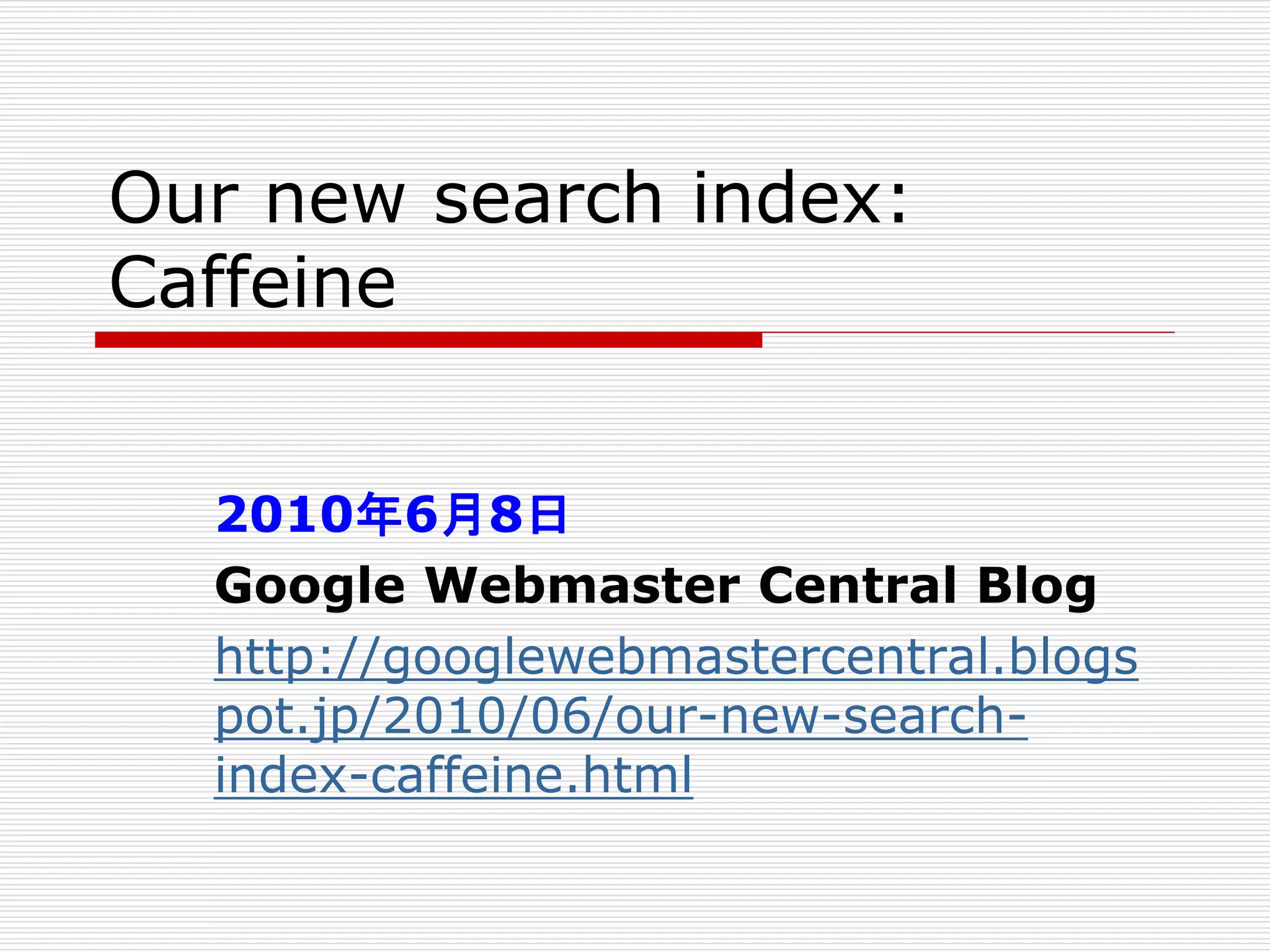 Our new search index:
Caffeine
2010年6月8日
Google Webmaster Central Blog
http://googlewebmastercentral.blogs
pot.jp/2010/06/our-new-searchindex-caffeine.html

 