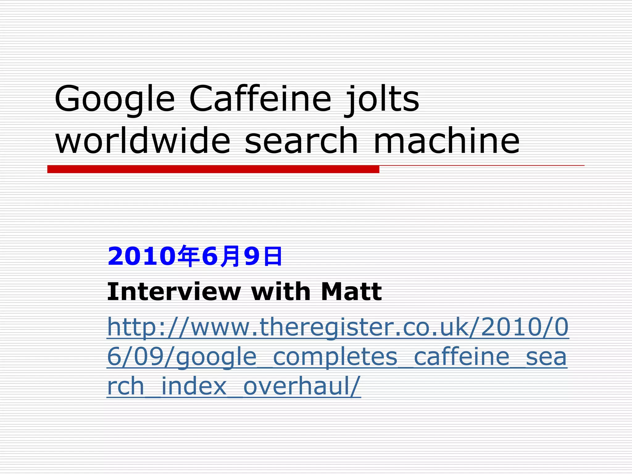 Google Caffeine jolts
worldwide search machine
2010年6月9日
Interview with Matt
http://www.theregister.co.uk/2010/0
6/09/google_completes_caffeine_sea
rch_index_overhaul/

 