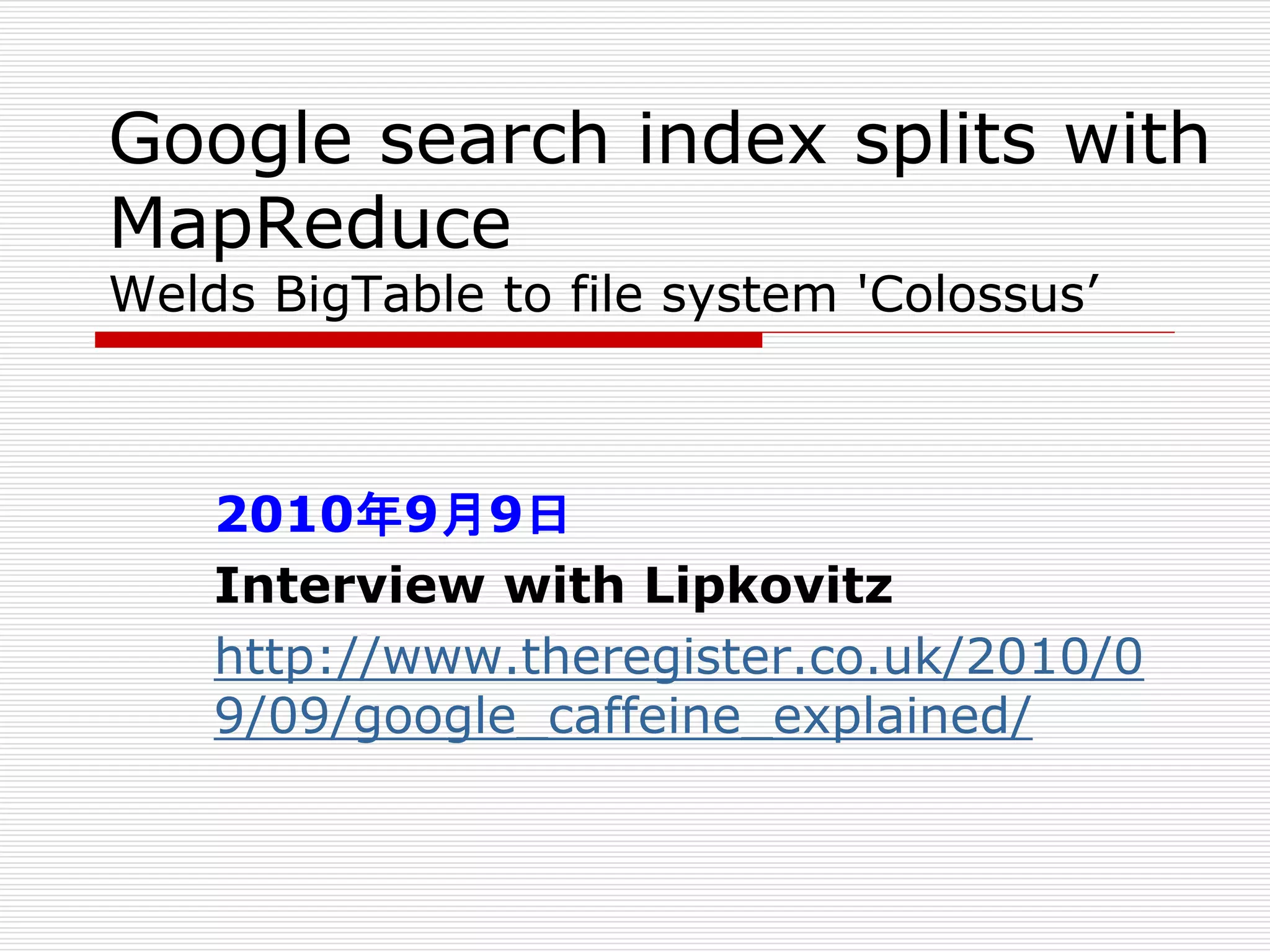 Google search index splits with
MapReduce
Welds BigTable to file system 'Colossus’

2010年9月9日
Interview with Lipkovitz
http://www.theregister.co.uk/2010/0
9/09/google_caffeine_explained/

 
