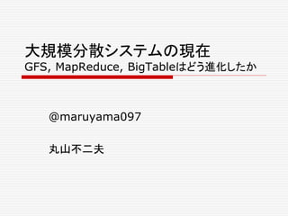 大規模分散システムの現在
GFS, MapReduce, BigTableはどう進化したか

@maruyama097
丸山不二夫

 