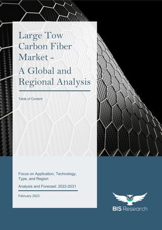 1
All rights reserved at BIS Research Inc.
L
A
R
G
E
T
O
W
C
A
R
B
O
N
F
I
B
E
R
M
A
R
K
E
T
s
Focus on Application, Technology,
Type, and Region
Analysis and Forecast: 2022-2031
February 2023
Large Tow
Carbon Fiber
Market -
A Global and
Regional Analysis
Table of Content
 