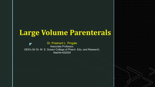 z
Large Volume Parenterals
Dr. Prashant L. Pingale
Associate Professor,
GES’s Sir Dr. M. S. Gosavi College of Pharm. Edu. and Research,
Nashik-422005
 