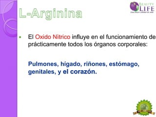    El Oxido Nìtrico influye en el funcionamiento de
    prácticamente todos los órganos corporales:


    Pulmones, hígado, riñones, estómago,
    genitales, y el corazón.
 
