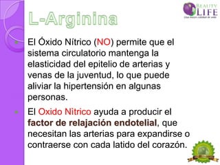    El Óxido Nítrico (NO) permite que el
    sistema circulatorio mantenga la
    elasticidad del epitelio de arterias y
    venas de la juventud, lo que puede
    aliviar la hipertensión en algunas
    personas.
   El Oxido Nìtrico ayuda a producir el
    factor de relajación endotelial, que
    necesitan las arterias para expandirse o
    contraerse con cada latido del corazón.
 