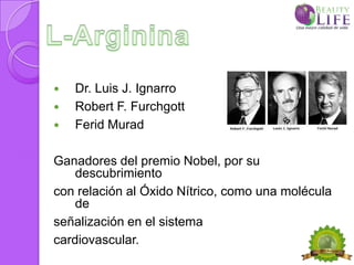    Dr. Luis J. Ignarro
   Robert F. Furchgott
   Ferid Murad

Ganadores del premio Nobel, por su
    descubrimiento
con relación al Óxido Nítrico, como una molécula
    de
señalización en el sistema
cardiovascular.
 