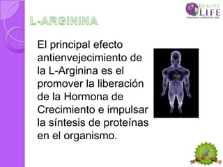 El principal efecto
antienvejecimiento de
la L-Arginina es el
promover la liberación
de la Hormona de
Crecimiento e impulsar
la síntesis de proteínas
en el organismo.
 