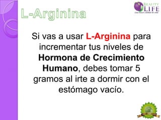 Si vas a usar L-Arginina para
  incrementar tus niveles de
 Hormona de Crecimiento
   Humano, debes tomar 5
gramos al irte a dormir con el
       estómago vacío.
 