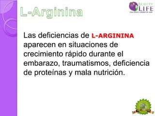 Las deficiencias de L-ARGININA
aparecen en situaciones de
crecimiento rápido durante el
embarazo, traumatismos, deficiencia
de proteínas y mala nutrición.
 