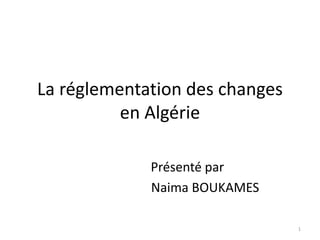 La réglementation des changes
en Algérie
Présenté par
Naima BOUKAMES
1
 