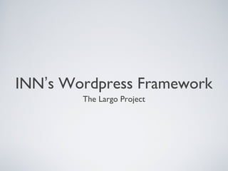 INN’s Wordpress Framework
        The Largo Project
 