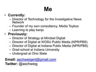 Me
• Currently:
– Director of Technology for the Investigative News
Network
– Founder of my own consultancy, Media Toybox
...