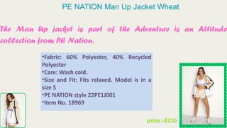 PE NATION Man Up Jacket Wheat
The Man Up jacket is part of the Adventure is an Attitude
collection from P
.E Nation.
price:-$230
•Fabric: 60% Polyester, 40% Recycled
Polyester
•Care: Wash cold.
•Size and Fit: Fits relaxed. Model is in a
size S
•PE NATION style 22PE1J001
•Item No. 18969
 
