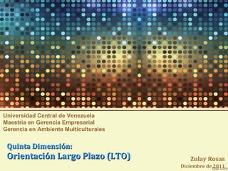 Quinta Dimensión: Orientación Largo Plazo (LTO) Zulay Rosas Diciembre de 2011 Universidad Central de Venezuela Maestría en Gerencia Empresarial Gerencia en Ambiente Multiculturales 