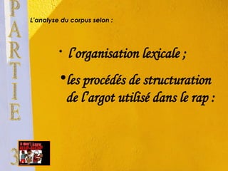 L’analyse du corpus selon : l’organisation lexicale ; les procédés de structuration de l’argot utilisé dans le rap : PARTIE 3 