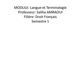 MODULE: Langue et Terminologie
Professeur: Saliha AMRAOUI
Filière: Droit Français
Semestre 1
 